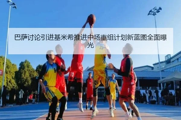 巴萨讨论引进基米希推进中场重组计划新蓝图全面曝光