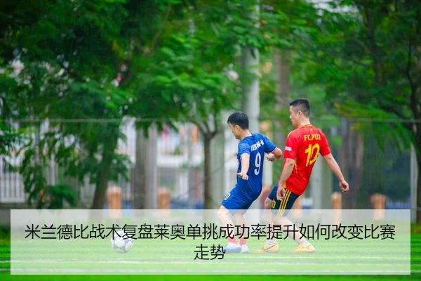 米兰德比战术复盘莱奥单挑成功率提升如何改变比赛走势