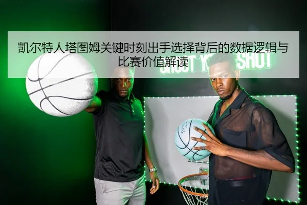 凯尔特人塔图姆关键时刻出手选择背后的数据逻辑与比赛价值解读