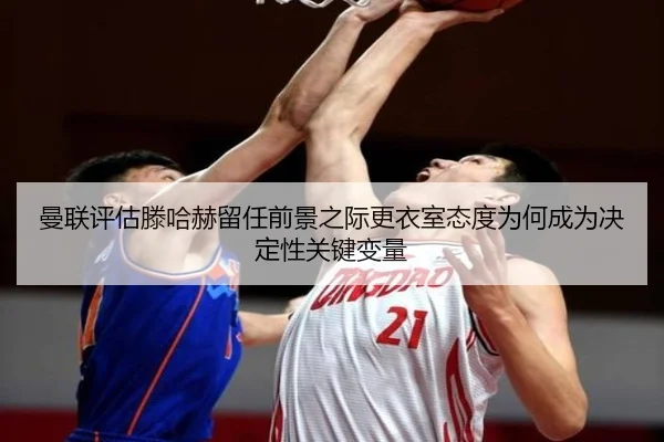 曼联评估滕哈赫留任前景之际更衣室态度为何成为决定性关键变量