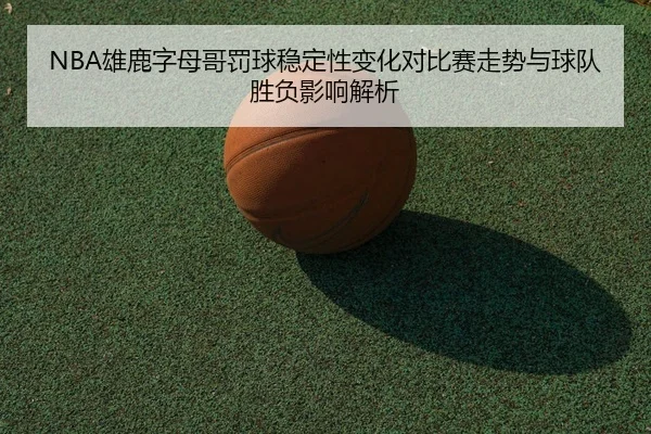 NBA雄鹿字母哥罚球稳定性变化对比赛走势与球队胜负影响解析