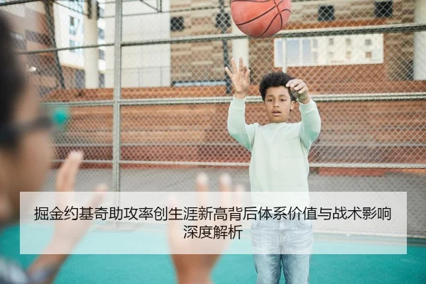 掘金约基奇助攻率创生涯新高背后体系价值与战术影响深度解析