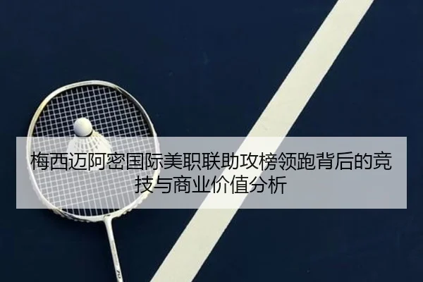 梅西迈阿密国际美职联助攻榜领跑背后的竞技与商业价值分析