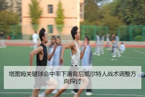 塔图姆关键球命中率下滑背后凯尔特人战术调整方向探讨