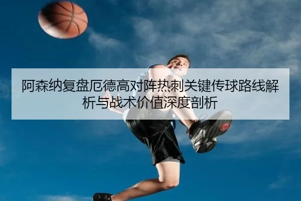 阿森纳复盘厄德高对阵热刺关键传球路线解析与战术价值深度剖析