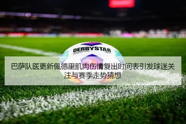 巴萨队医更新佩德里肌肉伤情复出时间表引发球迷关注与赛季走势猜想