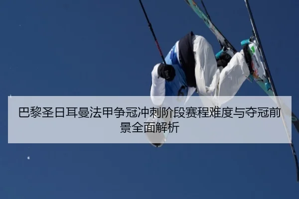 巴黎圣日耳曼法甲争冠冲刺阶段赛程难度与夺冠前景全面解析